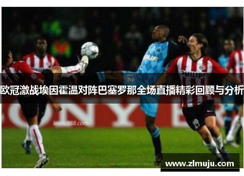 欧冠激战埃因霍温对阵巴塞罗那全场直播精彩回顾与分析