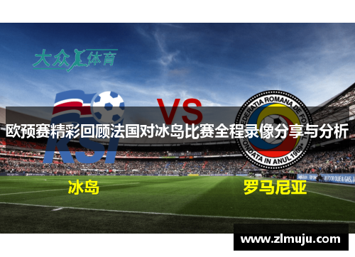 欧预赛精彩回顾法国对冰岛比赛全程录像分享与分析