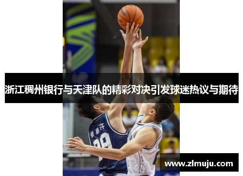 浙江稠州银行与天津队的精彩对决引发球迷热议与期待