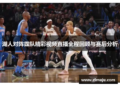 湖人对阵霆队精彩视频直播全程回顾与赛后分析