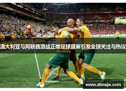 澳大利亚与阿联酋激战正酣足球盛宴引发全球关注与热议