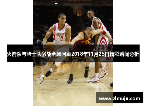 火箭队与骑士队激战全场回顾2018年11月25日精彩瞬间分析