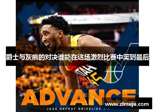 爵士与灰熊的对决谁能在这场激烈比赛中笑到最后