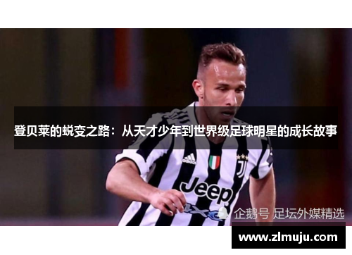 登贝莱的蜕变之路：从天才少年到世界级足球明星的成长故事