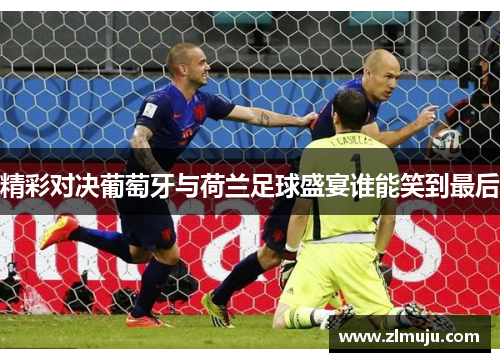 精彩对决葡萄牙与荷兰足球盛宴谁能笑到最后